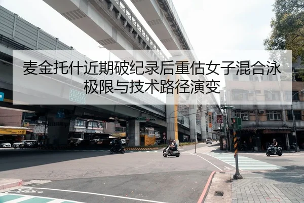 麦金托什近期破纪录后重估女子混合泳极限与技术路径演变